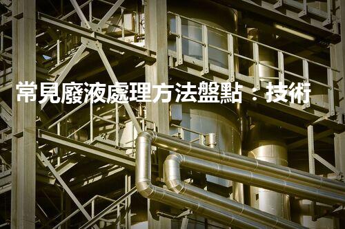 常見廢液處理方法盤點：技術(shù)、應(yīng)用與前景